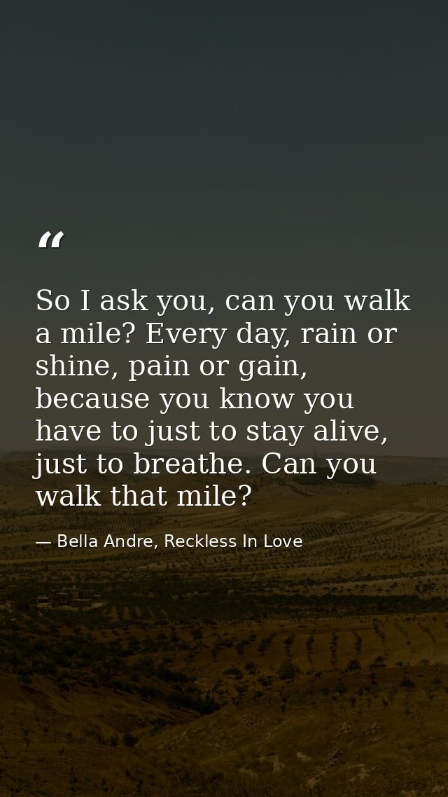 So I ask you, can you walk a mile? Every day, rain or shine, pain or gain, because you know you have to just to stay ali — Bella Andre, Reckless In Love