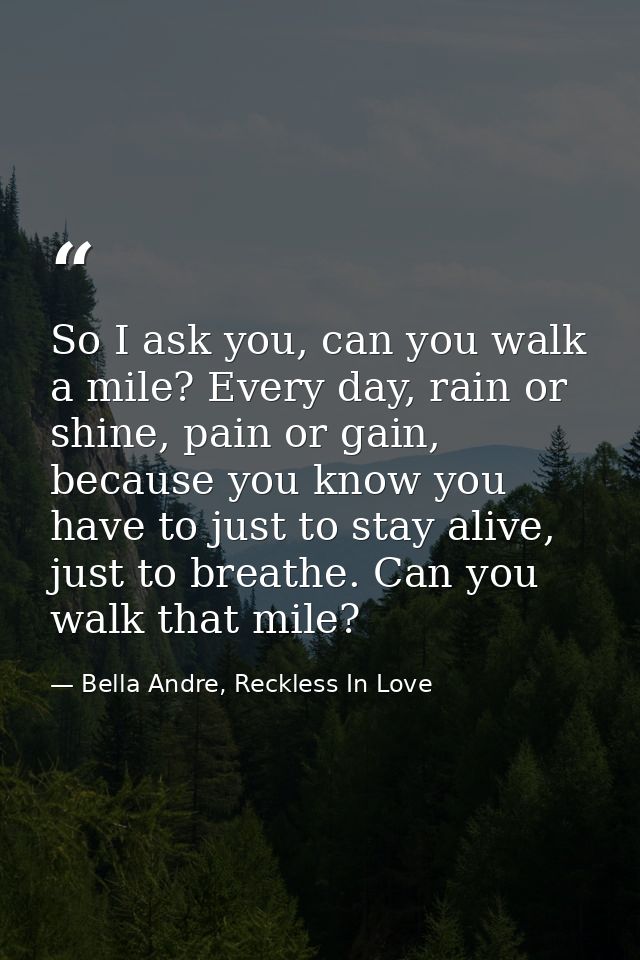 So I ask you, can you walk a mile? Every day, rain or shine, pain or gain, because you know you have to just to stay ali — Bella Andre, Reckless In Love