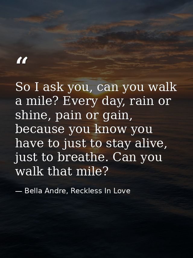 So I ask you, can you walk a mile? Every day, rain or shine, pain or gain, because you know you have to just to stay ali — Bella Andre, Reckless In Love