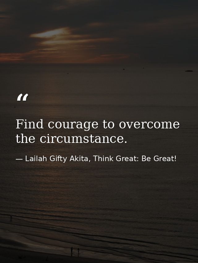 Find courage to overcome the circumstance. — Lailah Gifty Akita, Think Great: Be Great!
