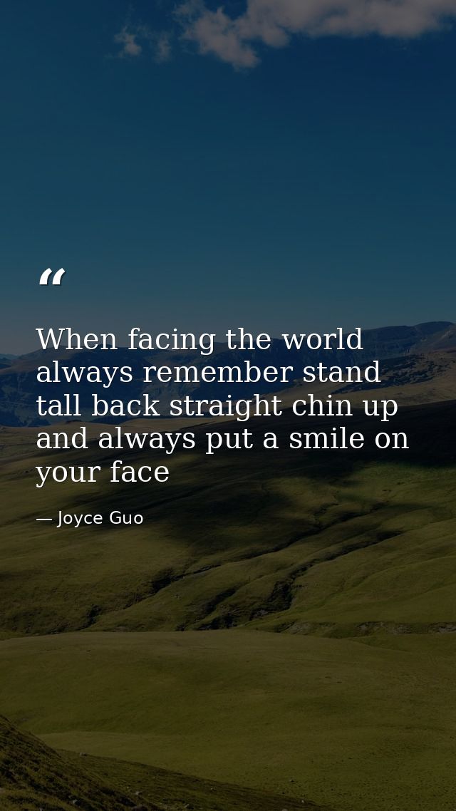 When facing the world always remember stand tall back straight chin up and always put a smile on your face — Joyce Guo