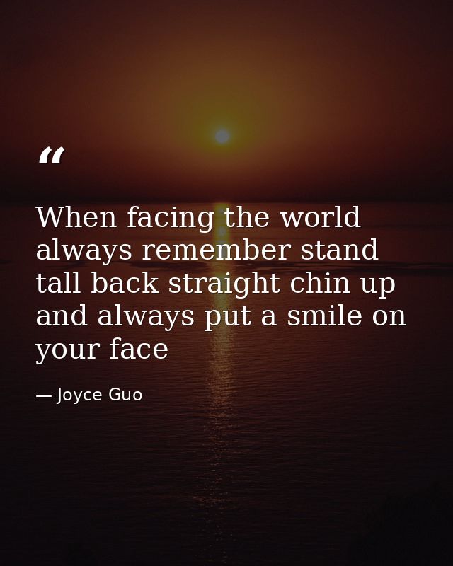 When facing the world always remember stand tall back straight chin up and always put a smile on your face — Joyce Guo