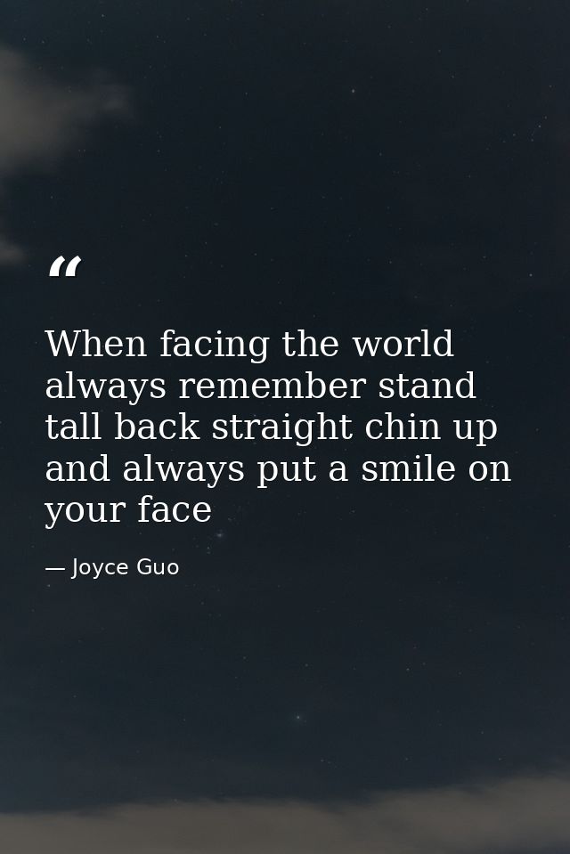 When facing the world always remember stand tall back straight chin up and always put a smile on your face — Joyce Guo