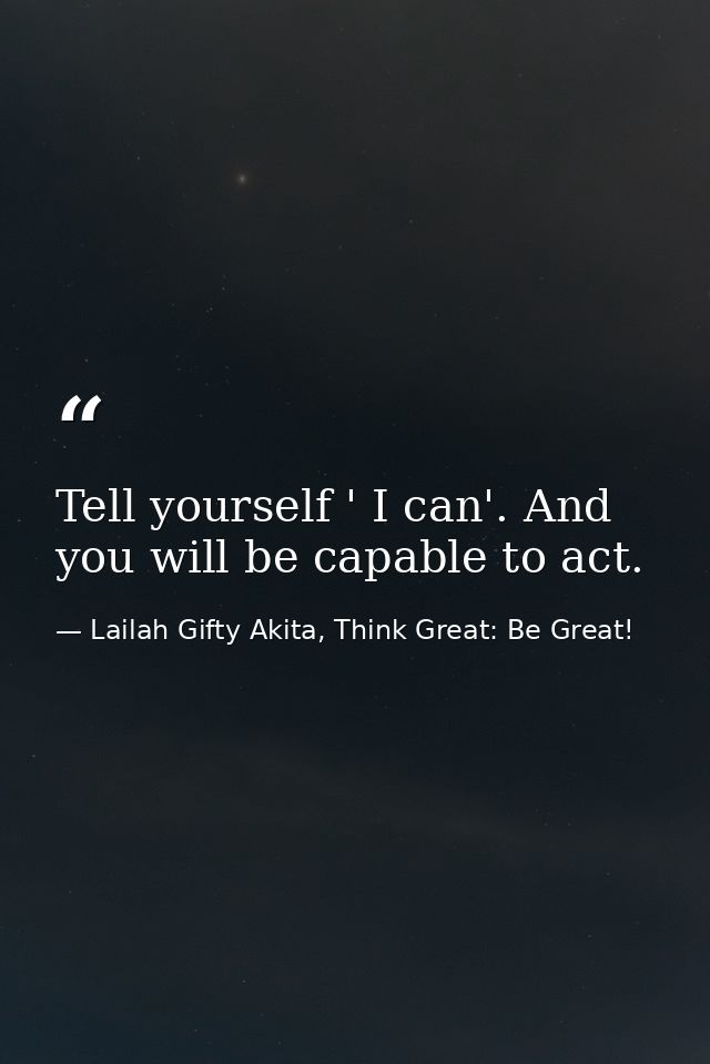 Tell yourself ' I can'. And you will be capable to act. — Lailah Gifty Akita, Think Great: Be Great!