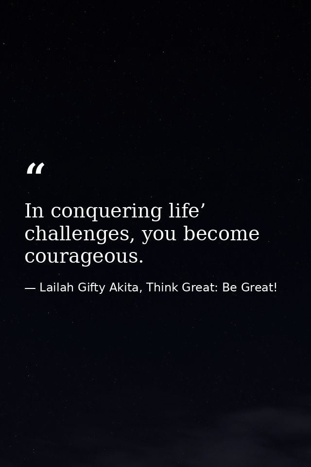 In conquering life’ challenges, you become courageous. — Lailah Gifty Akita, Think Great: Be Great!