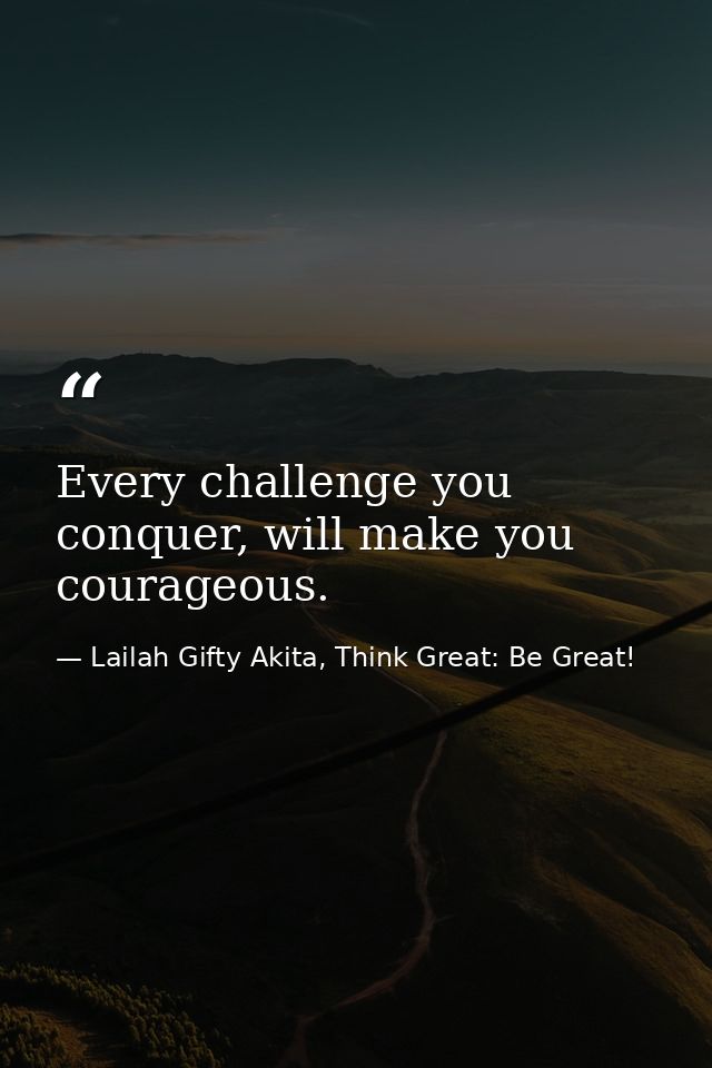 Every challenge you conquer, will make you courageous. — Lailah Gifty Akita, Think Great: Be Great!