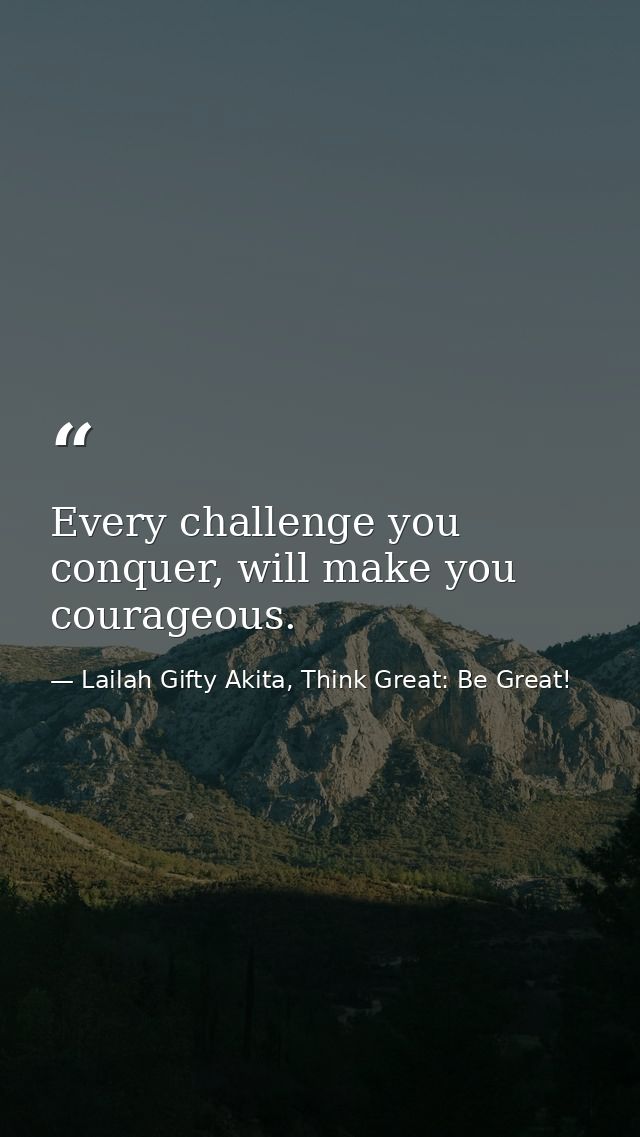 Every challenge you conquer, will make you courageous. — Lailah Gifty Akita, Think Great: Be Great!
