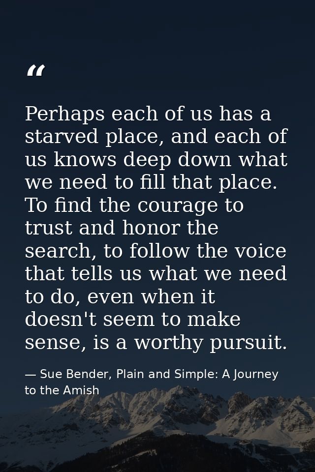 Perhaps each of us has a starved place, and each of us knows deep down what we need to fill that place. To find the cour — Sue Bender, Plain and Simple: A Journey to the Amish