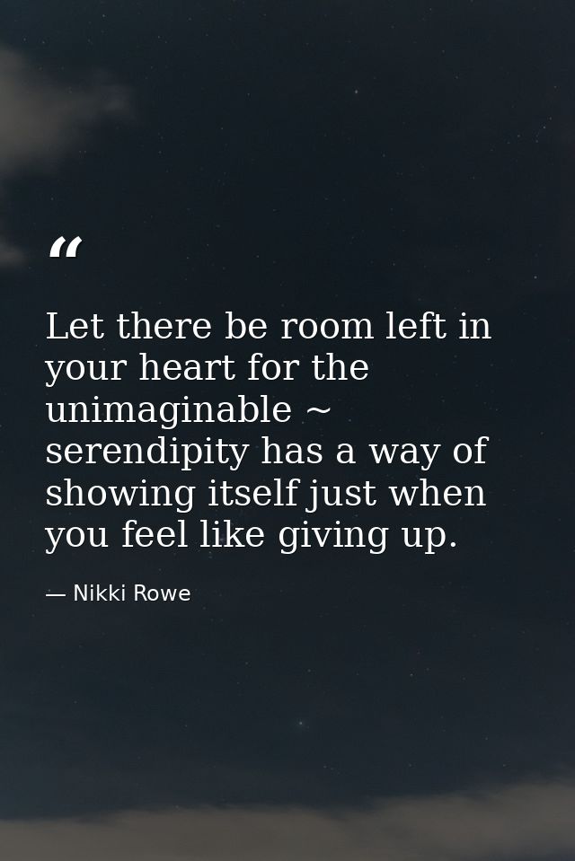 Let there be room left in your heart for the unimaginable ~ serendipity has a way of showing itself just when you feel l — Nikki Rowe