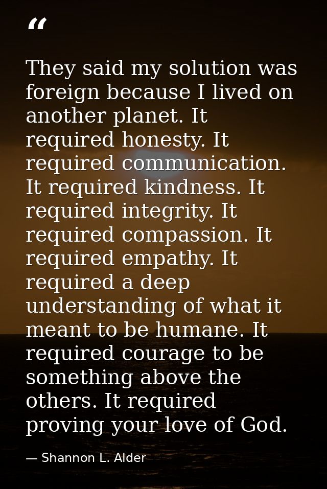 They said my solution was foreign because I lived on another planet. It required honesty. It required communication. It  — Shannon L. Alder