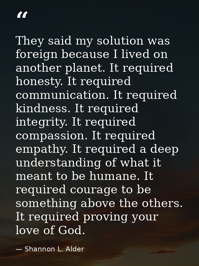They said my solution was foreign because I lived on another planet. It required honesty. It required communication. It  — Shannon L. Alder