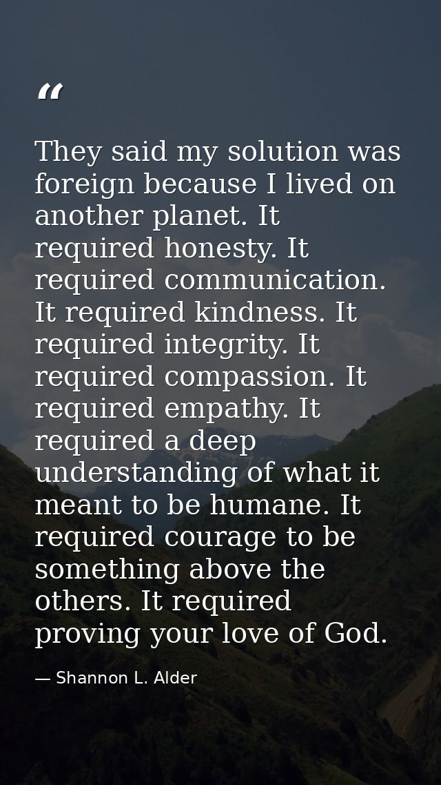 They said my solution was foreign because I lived on another planet. It required honesty. It required communication. It  — Shannon L. Alder