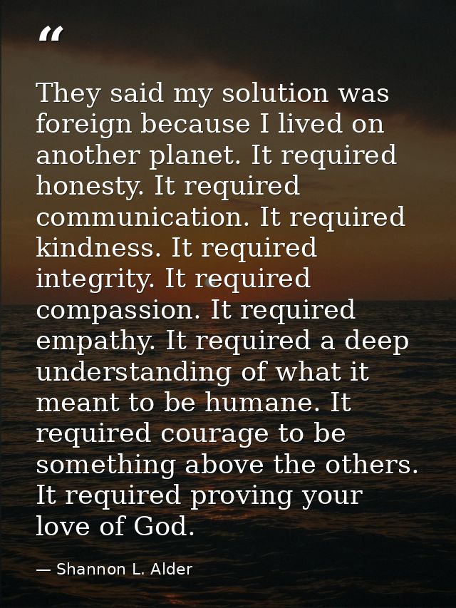 They said my solution was foreign because I lived on another planet. It required honesty. It required communication. It  — Shannon L. Alder