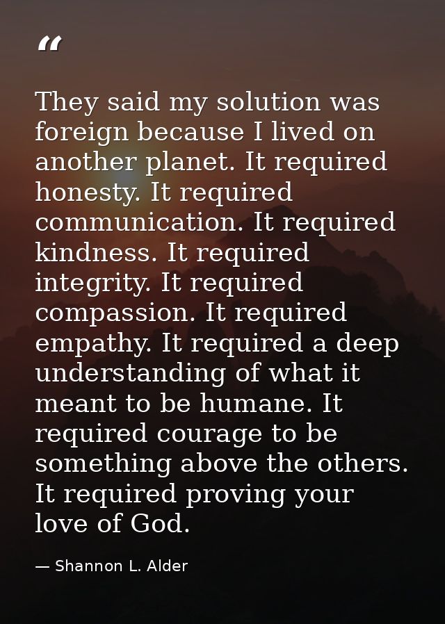 They said my solution was foreign because I lived on another planet. It required honesty. It required communication. It  — Shannon L. Alder
