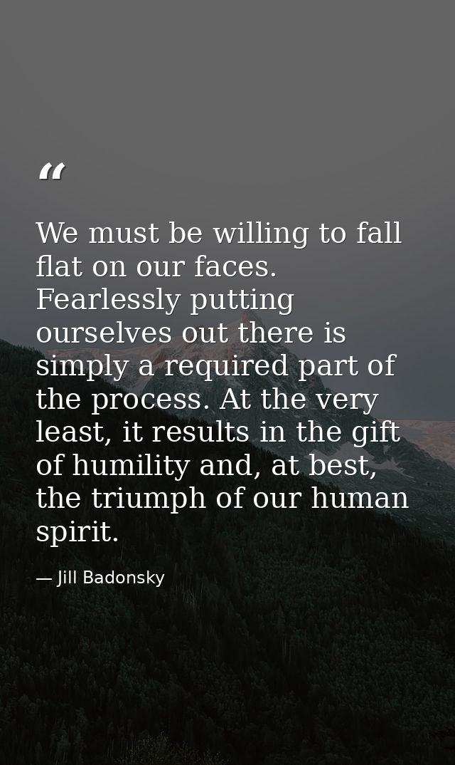We must be willing to fall flat on our faces. Fearlessly putting ourselves out there is simply a required part of the pr — Jill Badonsky