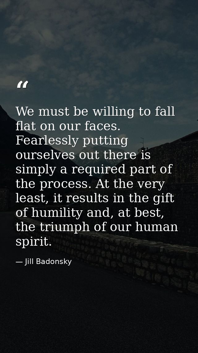 We must be willing to fall flat on our faces. Fearlessly putting ourselves out there is simply a required part of the pr — Jill Badonsky