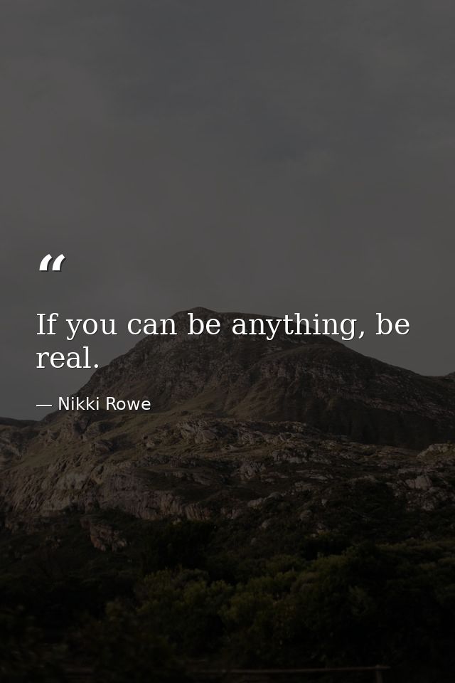 If you can be anything, be real. — Nikki Rowe