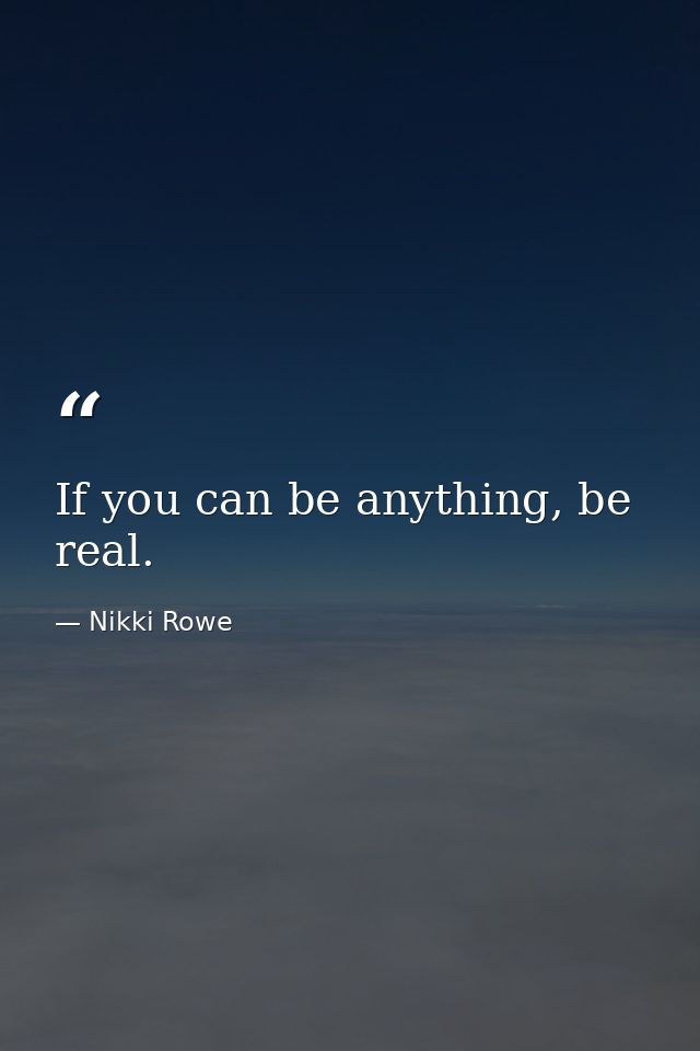If you can be anything, be real. — Nikki Rowe