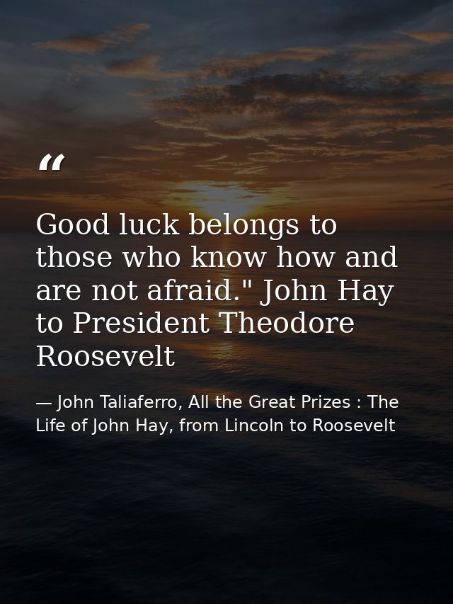 Good luck belongs to those who know how and are not afraid." John Hay to President Theodore Roosevelt — John Taliaferro, All the Great Prizes : The Life of John Hay, from Lincoln to Roosevelt