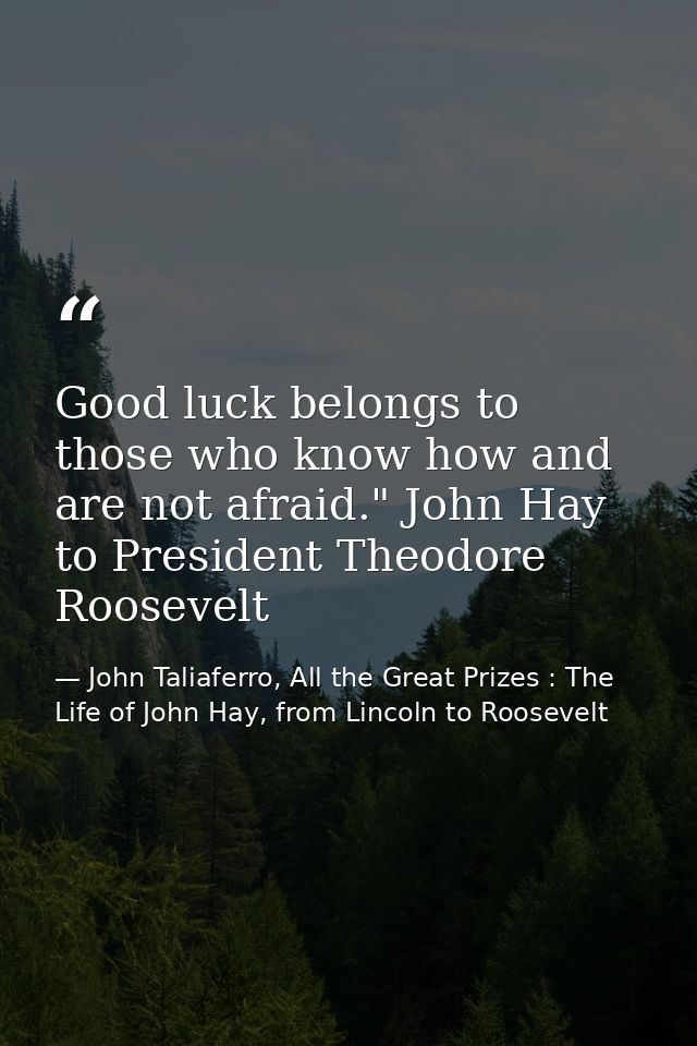 Good luck belongs to those who know how and are not afraid." John Hay to President Theodore Roosevelt — John Taliaferro, All the Great Prizes : The Life of John Hay, from Lincoln to Roosevelt