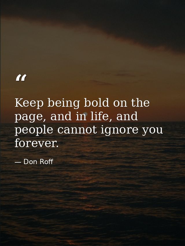 Keep being bold on the page, and in life, and people cannot ignore you forever. — Don Roff