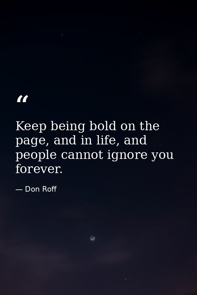 Keep being bold on the page, and in life, and people cannot ignore you forever. — Don Roff
