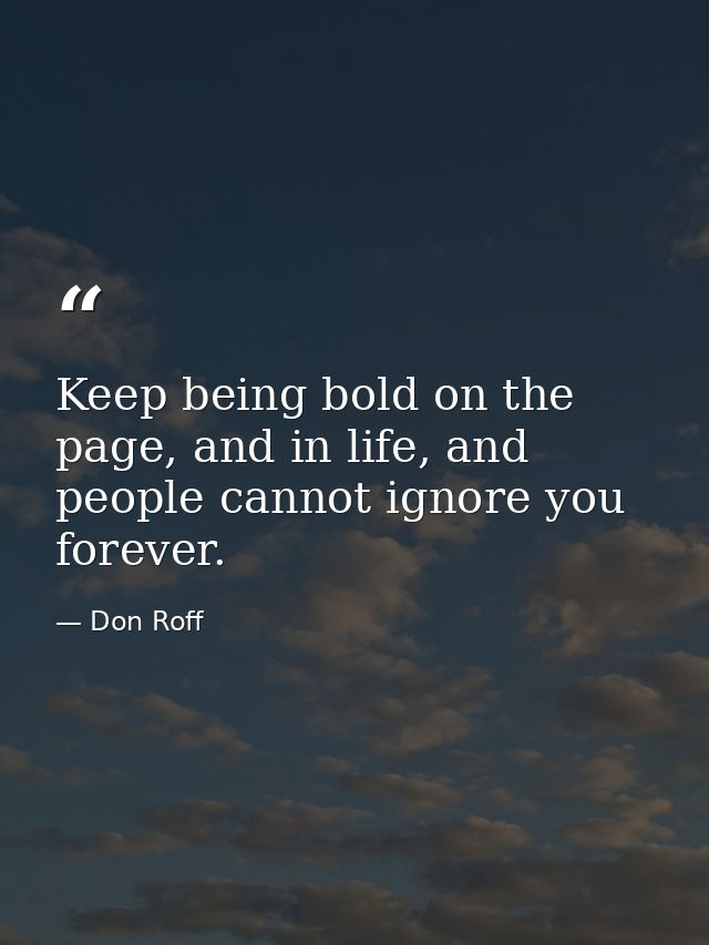 Keep being bold on the page, and in life, and people cannot ignore you forever. — Don Roff
