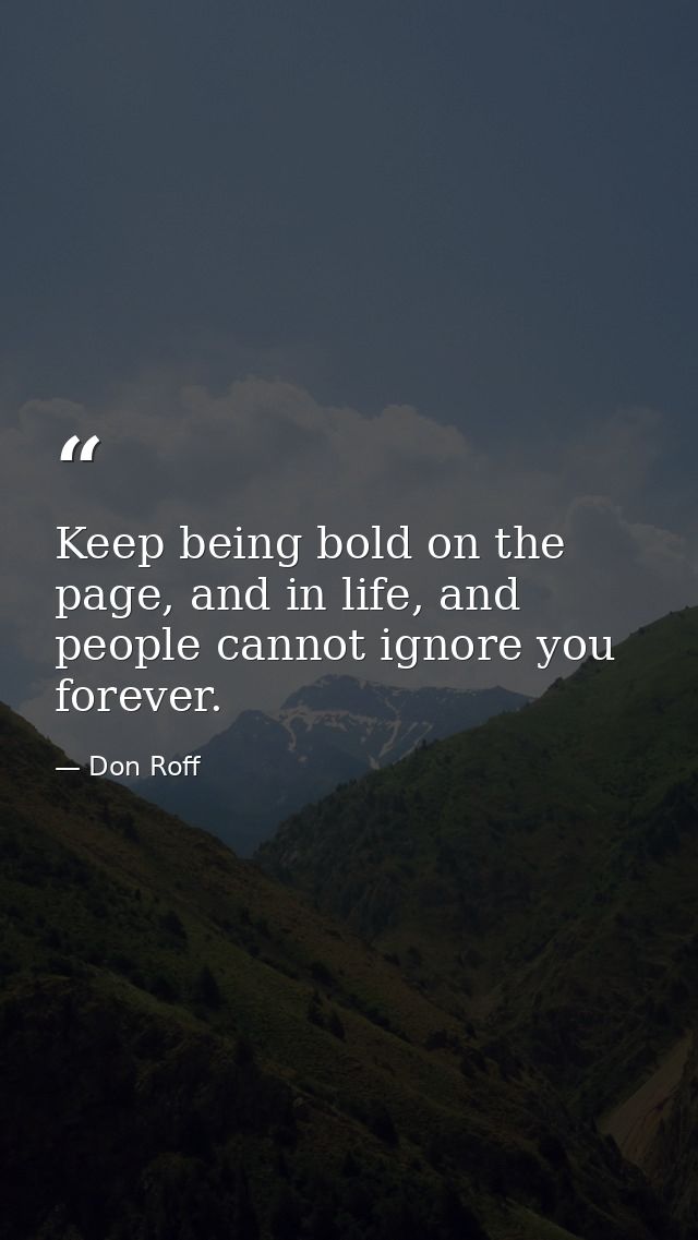 Keep being bold on the page, and in life, and people cannot ignore you forever. — Don Roff