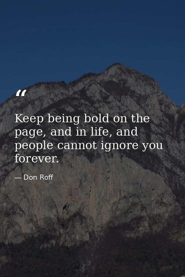 Keep being bold on the page, and in life, and people cannot ignore you forever. — Don Roff