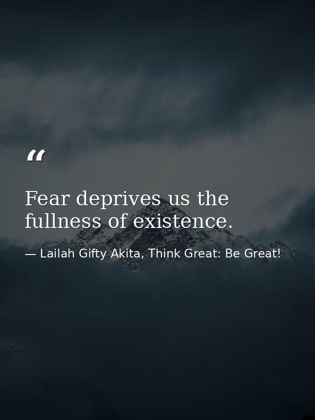 Fear deprives us the fullness of existence. — Lailah Gifty Akita, Think Great: Be Great!