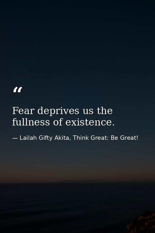 Fear deprives us the fullness of existence. — Lailah Gifty Akita, Think Great: Be Great!