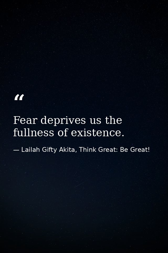 Fear deprives us the fullness of existence. — Lailah Gifty Akita, Think Great: Be Great!