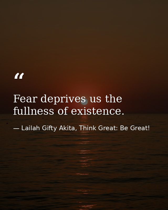 Fear deprives us the fullness of existence. — Lailah Gifty Akita, Think Great: Be Great!