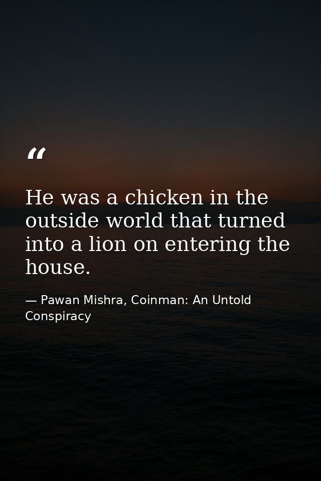 He was a chicken in the outside world that turned into a lion on entering the house. — Pawan Mishra, Coinman: An Untold Conspiracy