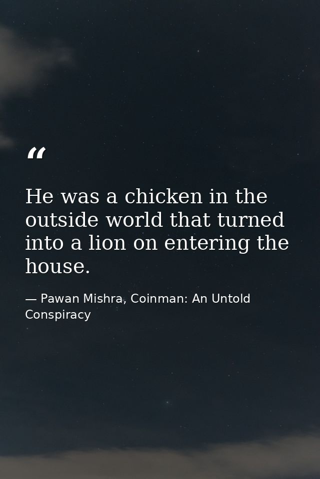 He was a chicken in the outside world that turned into a lion on entering the house. — Pawan Mishra, Coinman: An Untold Conspiracy