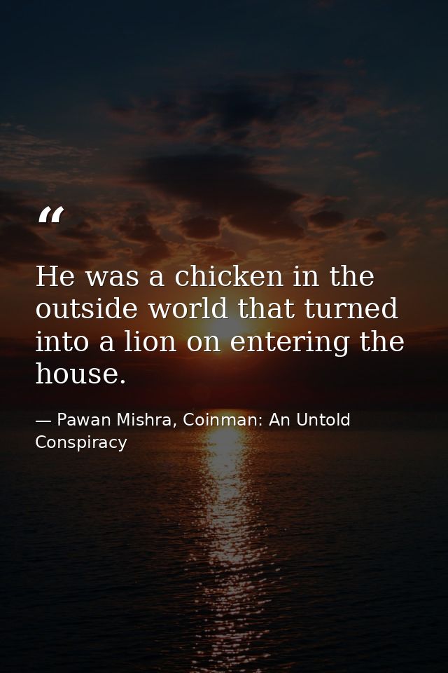 He was a chicken in the outside world that turned into a lion on entering the house. — Pawan Mishra, Coinman: An Untold Conspiracy