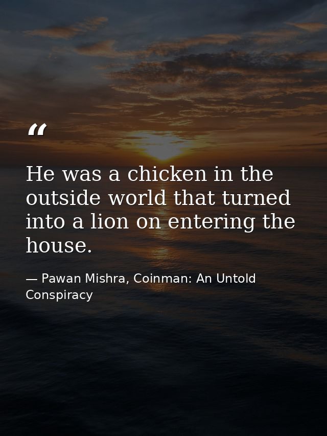 He was a chicken in the outside world that turned into a lion on entering the house. — Pawan Mishra, Coinman: An Untold Conspiracy