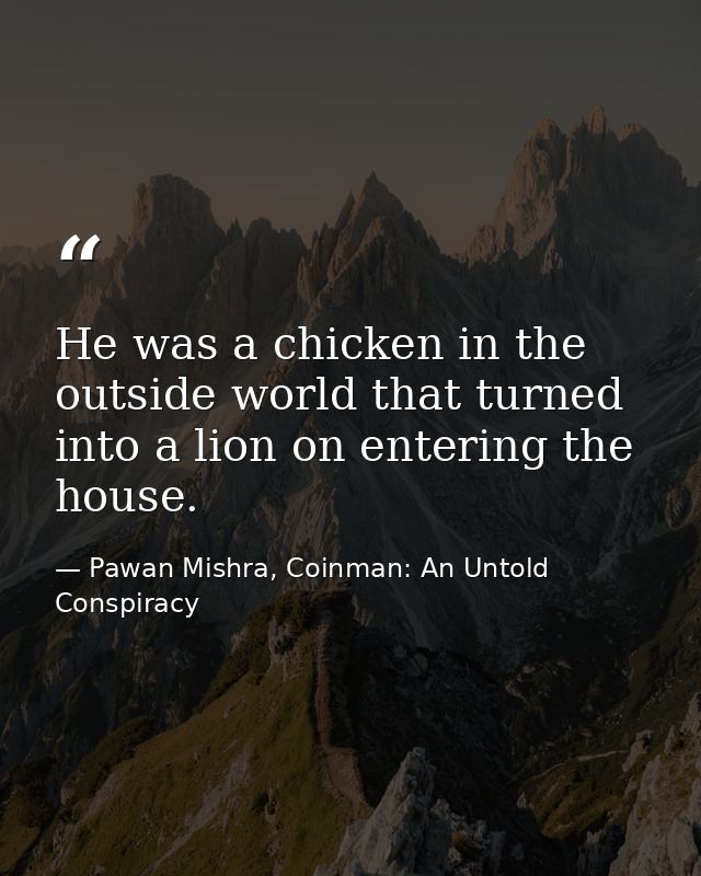 He was a chicken in the outside world that turned into a lion on entering the house. — Pawan Mishra, Coinman: An Untold Conspiracy