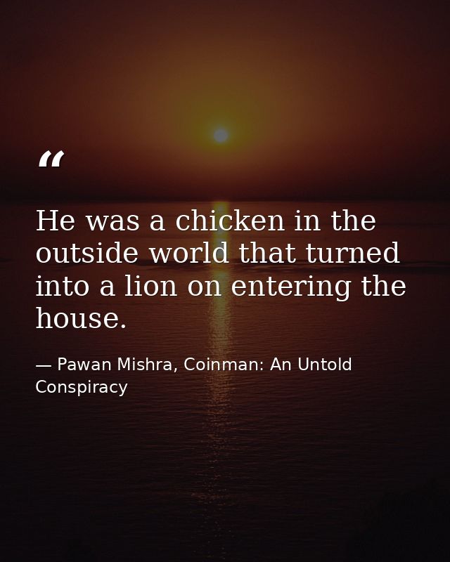 He was a chicken in the outside world that turned into a lion on entering the house. — Pawan Mishra, Coinman: An Untold Conspiracy