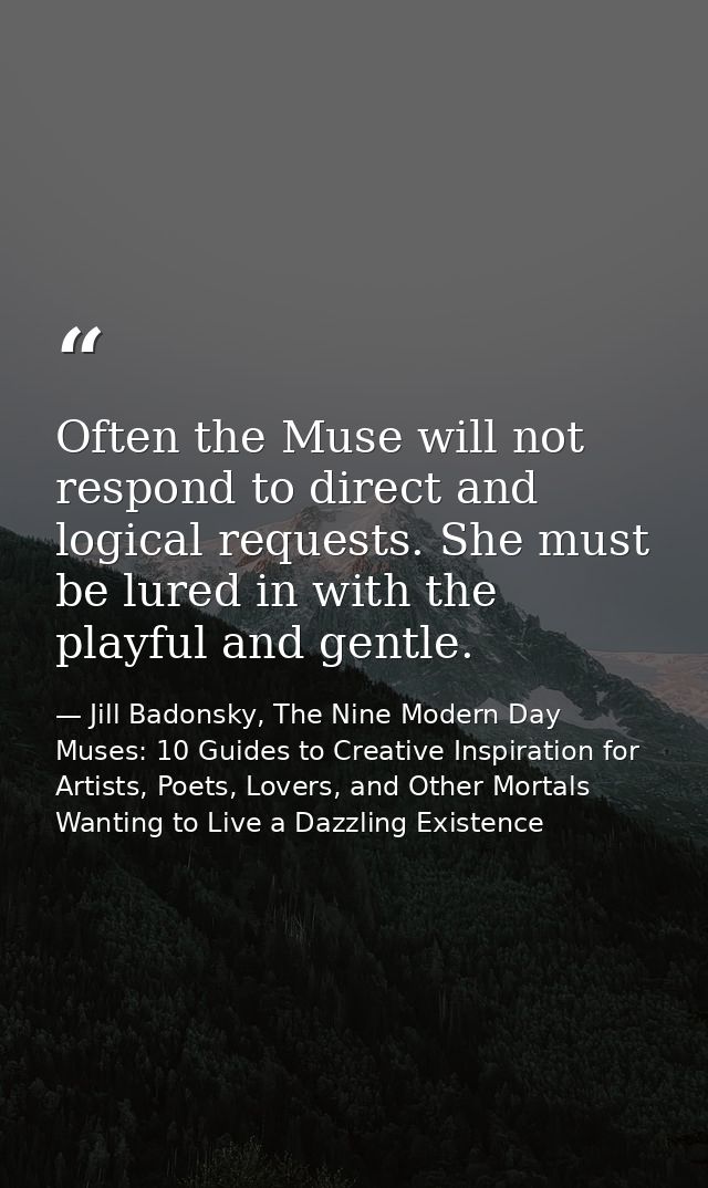 Often the Muse will not respond to direct and logical requests. She must be lured in with the playful and gentle. — Jill Badonsky, The Nine Modern Day Muses: 10 Guides to Creative Inspiration for Artists, Poets, Lovers, and Other Mortals Wanting to Live a Dazzling Existence