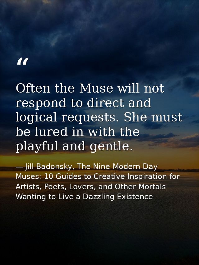 Often the Muse will not respond to direct and logical requests. She must be lured in with the playful and gentle. — Jill Badonsky, The Nine Modern Day Muses: 10 Guides to Creative Inspiration for Artists, Poets, Lovers, and Other Mortals Wanting to Live a Dazzling Existence