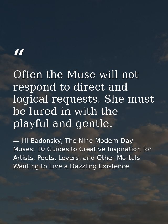 Often the Muse will not respond to direct and logical requests. She must be lured in with the playful and gentle. — Jill Badonsky, The Nine Modern Day Muses: 10 Guides to Creative Inspiration for Artists, Poets, Lovers, and Other Mortals Wanting to Live a Dazzling Existence