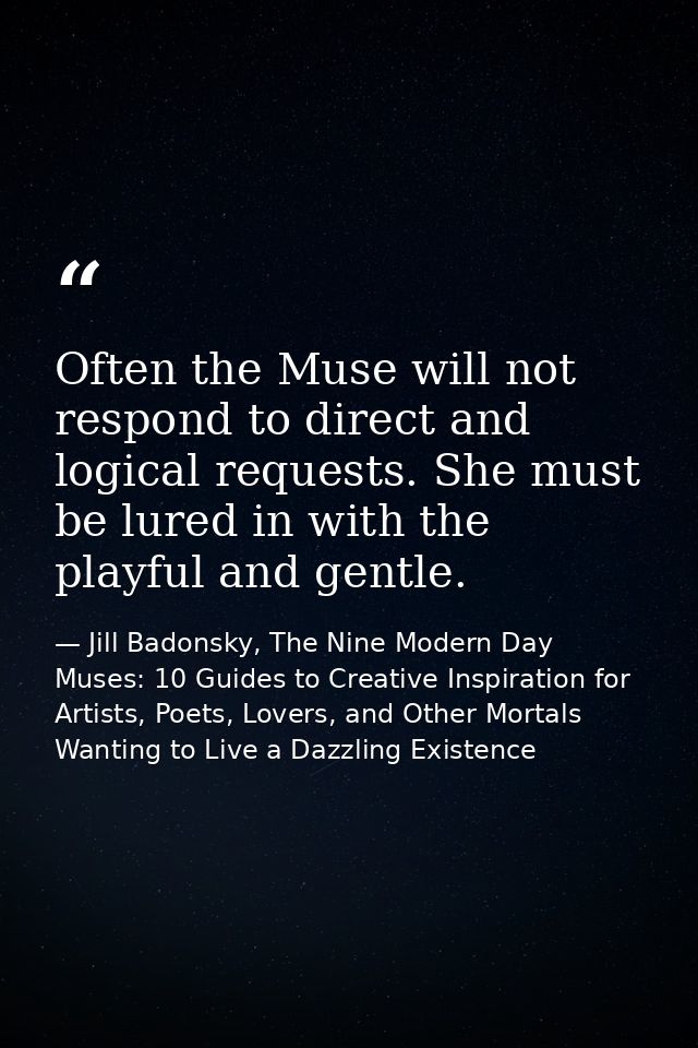Often the Muse will not respond to direct and logical requests. She must be lured in with the playful and gentle. — Jill Badonsky, The Nine Modern Day Muses: 10 Guides to Creative Inspiration for Artists, Poets, Lovers, and Other Mortals Wanting to Live a Dazzling Existence