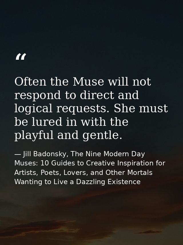 Often the Muse will not respond to direct and logical requests. She must be lured in with the playful and gentle. — Jill Badonsky, The Nine Modern Day Muses: 10 Guides to Creative Inspiration for Artists, Poets, Lovers, and Other Mortals Wanting to Live a Dazzling Existence