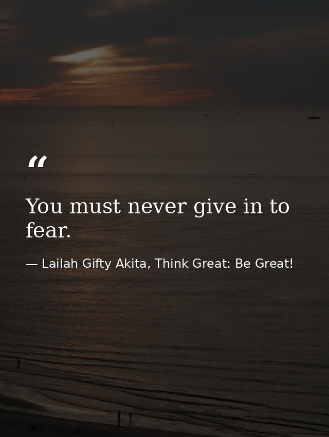 You must never give in to fear. — Lailah Gifty Akita, Think Great: Be Great!
