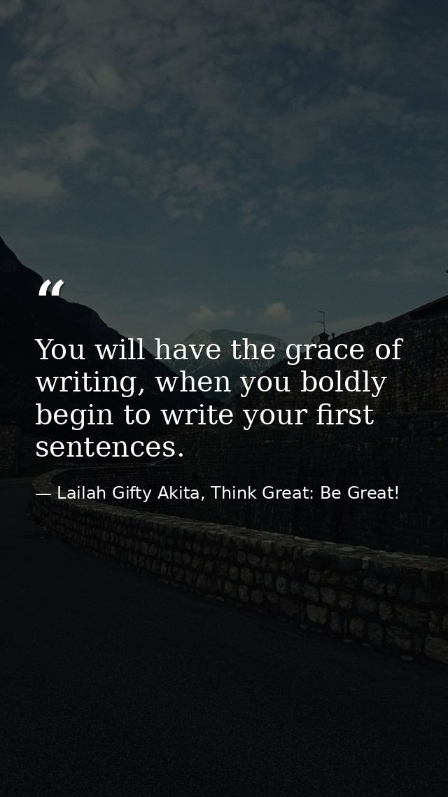 You will have the grace of writing, when you boldly begin to write your first sentences. — Lailah Gifty Akita, Think Great: Be Great!