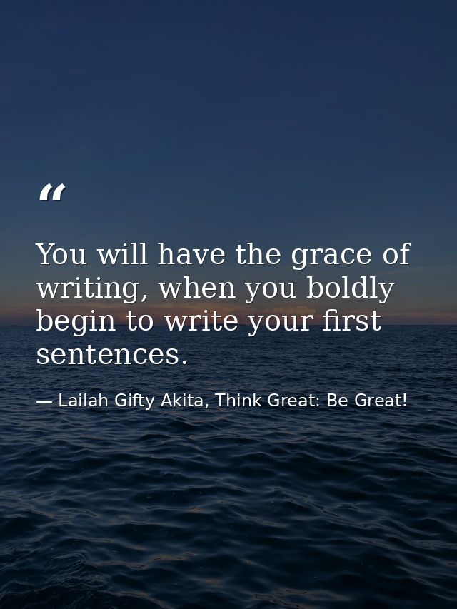 You will have the grace of writing, when you boldly begin to write your first sentences. — Lailah Gifty Akita, Think Great: Be Great!