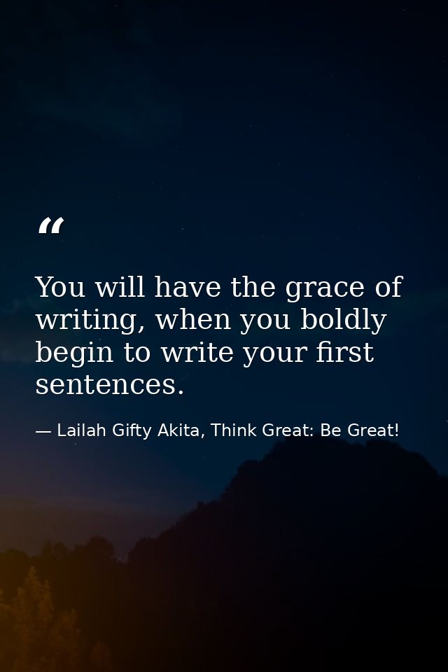 You will have the grace of writing, when you boldly begin to write your first sentences. — Lailah Gifty Akita, Think Great: Be Great!