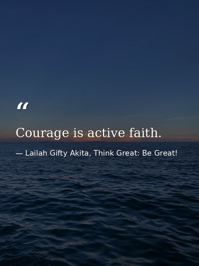 Courage is active faith. — Lailah Gifty Akita, Think Great: Be Great!