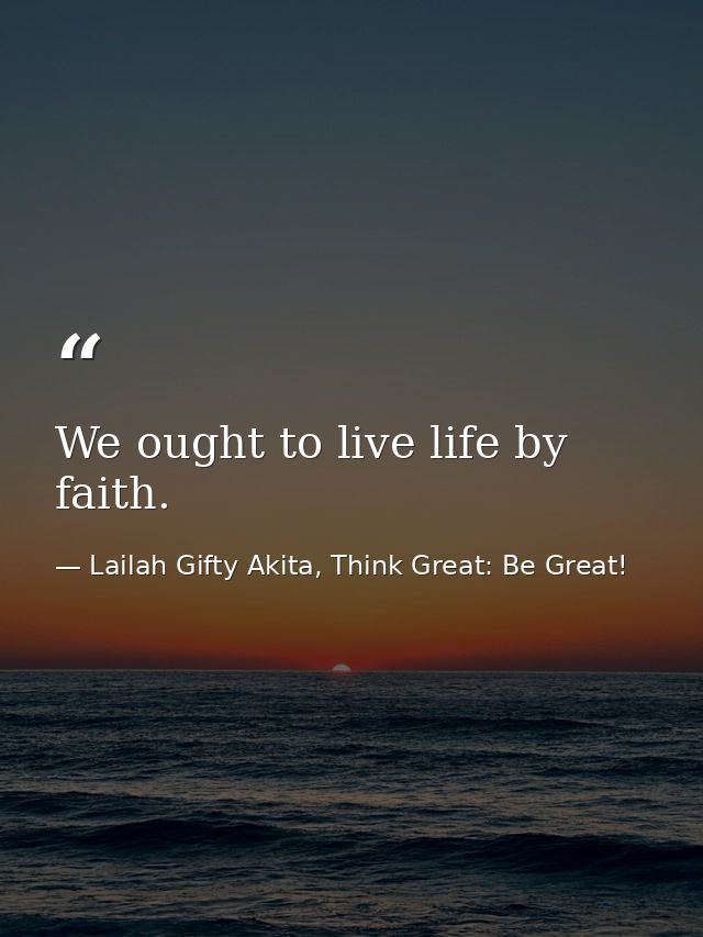 We ought to live life by faith. — Lailah Gifty Akita, Think Great: Be Great!